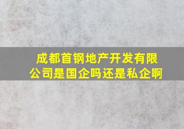 成都首钢地产开发有限公司是国企吗还是私企啊