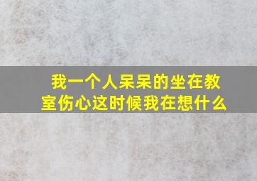 我一个人呆呆的坐在教室伤心这时候我在想什么