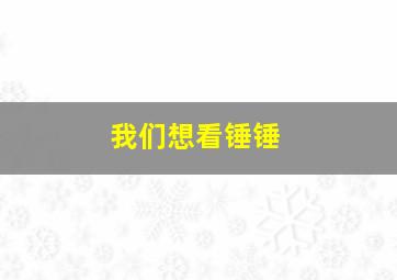 我们想看锤锤