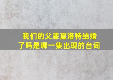 我们的父辈夏洛特结婚了吗是哪一集出现的台词