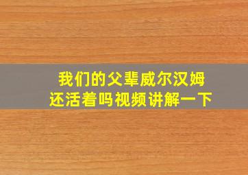 我们的父辈威尔汉姆还活着吗视频讲解一下