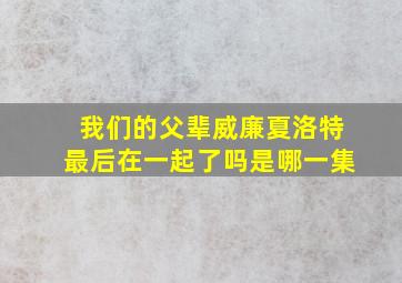 我们的父辈威廉夏洛特最后在一起了吗是哪一集