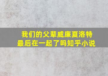 我们的父辈威廉夏洛特最后在一起了吗知乎小说