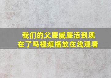 我们的父辈威廉活到现在了吗视频播放在线观看