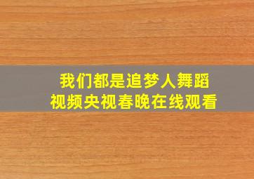 我们都是追梦人舞蹈视频央视春晚在线观看