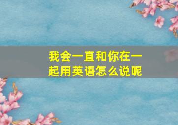 我会一直和你在一起用英语怎么说呢