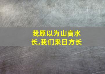 我原以为山高水长,我们来日方长