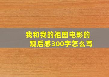 我和我的祖国电影的观后感300字怎么写