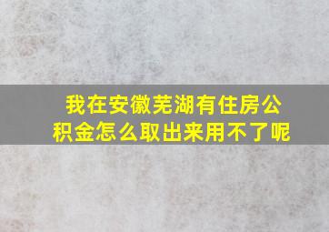 我在安徽芜湖有住房公积金怎么取出来用不了呢