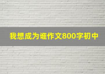 我想成为谁作文800字初中