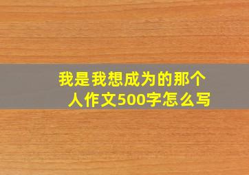 我是我想成为的那个人作文500字怎么写