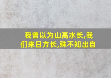 我曾以为山高水长,我们来日方长,殊不知出自