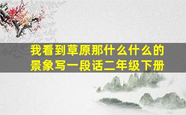 我看到草原那什么什么的景象写一段话二年级下册