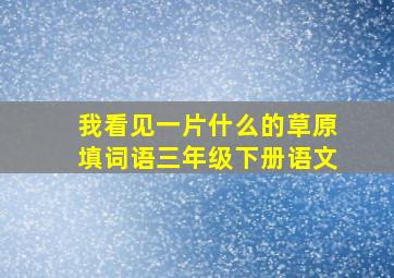 我看见一片什么的草原填词语三年级下册语文