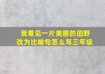 我看见一片美丽的田野改为比喻句怎么写三年级