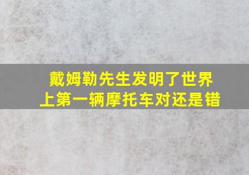 戴姆勒先生发明了世界上第一辆摩托车对还是错