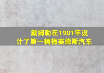 戴姆勒在1901年设计了第一辆梅赛德斯汽车