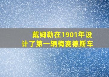 戴姆勒在1901年设计了第一辆梅赛德斯车