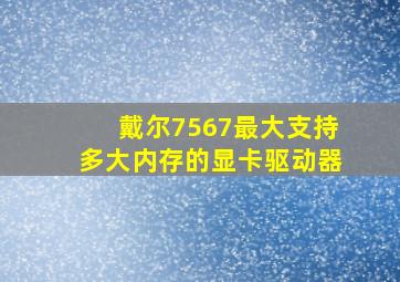 戴尔7567最大支持多大内存的显卡驱动器