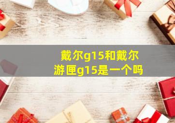 戴尔g15和戴尔游匣g15是一个吗