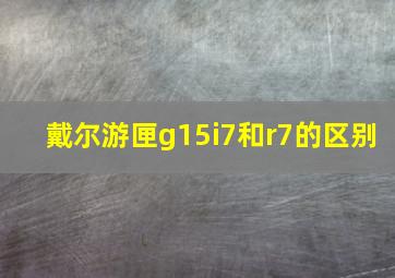 戴尔游匣g15i7和r7的区别