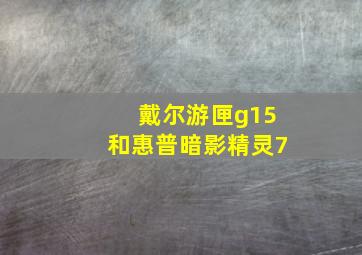 戴尔游匣g15和惠普暗影精灵7