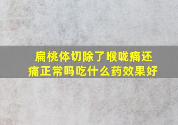 扁桃体切除了喉咙痛还痛正常吗吃什么药效果好