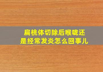 扁桃体切除后喉咙还是经常发炎怎么回事儿