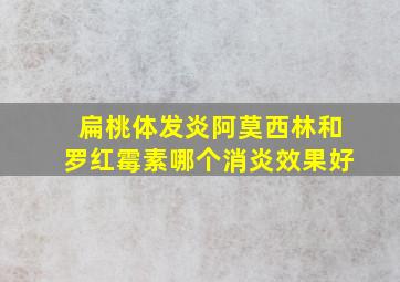 扁桃体发炎阿莫西林和罗红霉素哪个消炎效果好