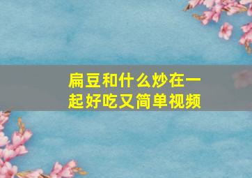 扁豆和什么炒在一起好吃又简单视频