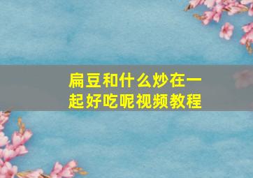 扁豆和什么炒在一起好吃呢视频教程