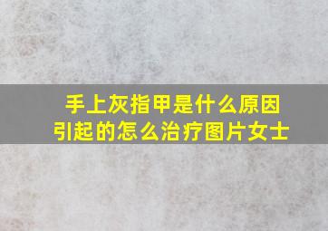 手上灰指甲是什么原因引起的怎么治疗图片女士