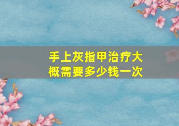 手上灰指甲治疗大概需要多少钱一次