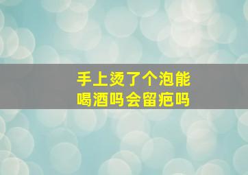 手上烫了个泡能喝酒吗会留疤吗