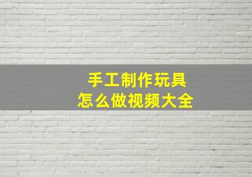 手工制作玩具怎么做视频大全