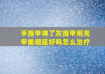 手指甲得了灰指甲用亮甲能彻底好吗怎么治疗