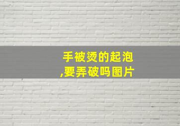 手被烫的起泡,要弄破吗图片