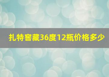 扎特窖藏36度12瓶价格多少