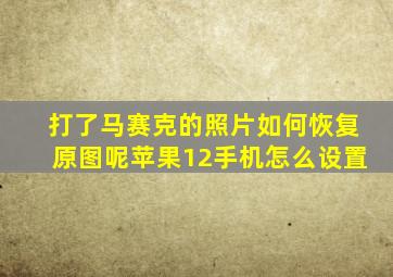 打了马赛克的照片如何恢复原图呢苹果12手机怎么设置