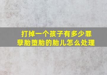 打掉一个孩子有多少罪孽胎堕胎的胎儿怎么处理