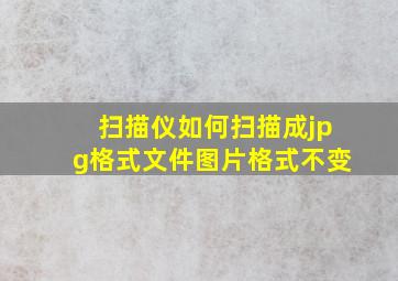 扫描仪如何扫描成jpg格式文件图片格式不变