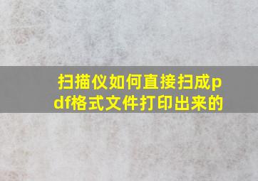 扫描仪如何直接扫成pdf格式文件打印出来的