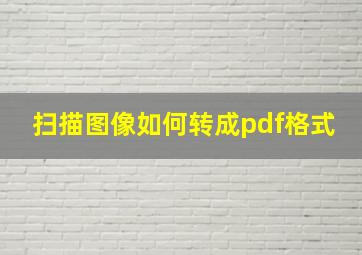 扫描图像如何转成pdf格式