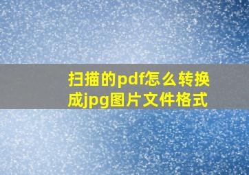 扫描的pdf怎么转换成jpg图片文件格式