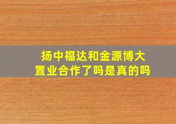 扬中福达和金源博大置业合作了吗是真的吗