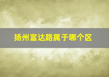 扬州富达路属于哪个区