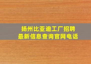 扬州比亚迪工厂招聘最新信息查询官网电话