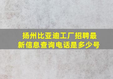 扬州比亚迪工厂招聘最新信息查询电话是多少号