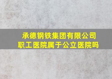 承德钢铁集团有限公司职工医院属于公立医院吗