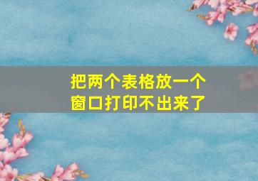 把两个表格放一个窗口打印不出来了